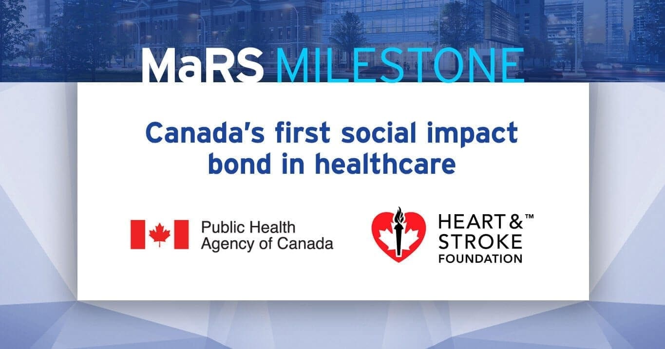 MaRS Milestone: Canada's first social impact bond in healthcare. Public Health Agency of Canada, Heart & Stroke Foundation