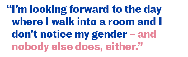 I'm looking forward to the day where I walk into a room and I don't notice my gender - and nobody else does, either.