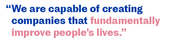 We are capable of creating companies that fundamentally improve people's lives.