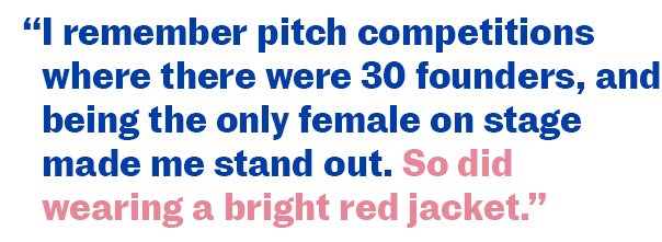 “I remember pitch competitions where there were 30 founders, and being the only female on stage made me stand out. So did wearing a bright red jacket.”